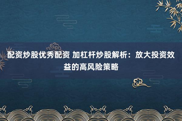 配资炒股优秀配资 加杠杆炒股解析：放大投资效益的高风险策略