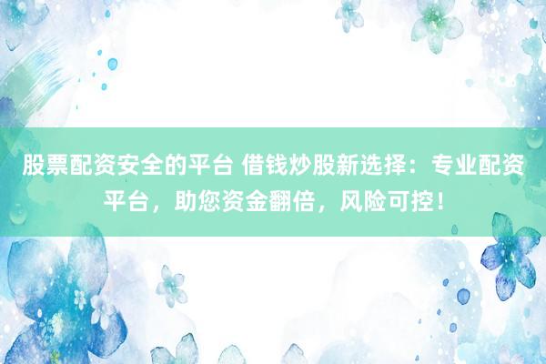 股票配资安全的平台 借钱炒股新选择：专业配资平台，助您资金翻倍，风险可控！