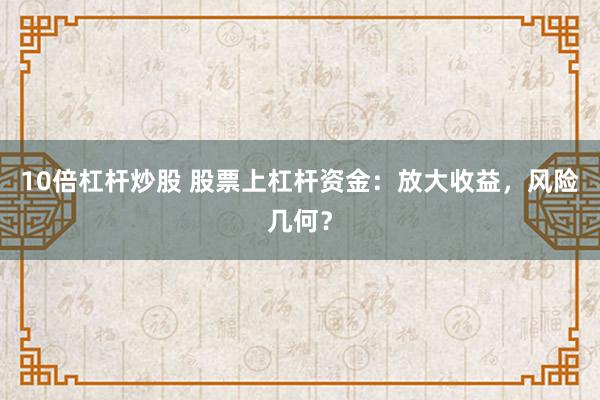 10倍杠杆炒股 股票上杠杆资金：放大收益，风险几何？