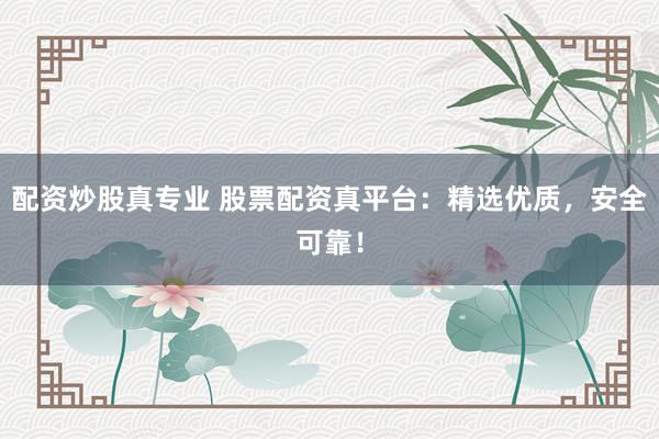 配资炒股真专业 股票配资真平台：精选优质，安全可靠！