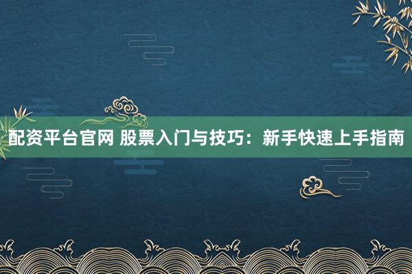 配资平台官网 股票入门与技巧：新手快速上手指南