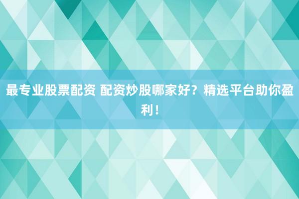 最专业股票配资 配资炒股哪家好？精选平台助你盈利！