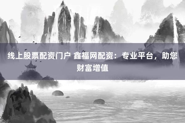 线上股票配资门户 鑫福网配资：专业平台，助您财富增值