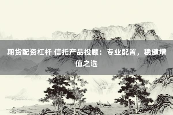 期货配资杠杆 信托产品投顾：专业配置，稳健增值之选