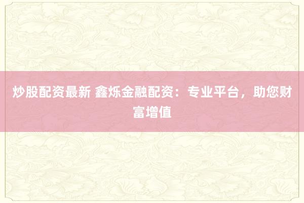 炒股配资最新 鑫烁金融配资：专业平台，助您财富增值