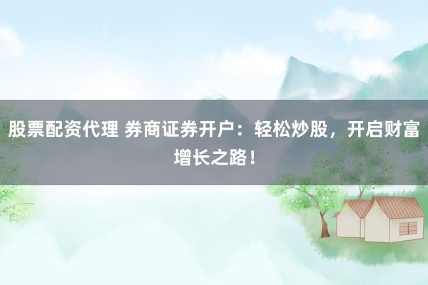 股票配资代理 券商证券开户：轻松炒股，开启财富增长之路！