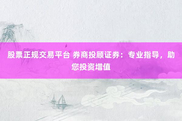 股票正规交易平台 券商投顾证券：专业指导，助您投资增值