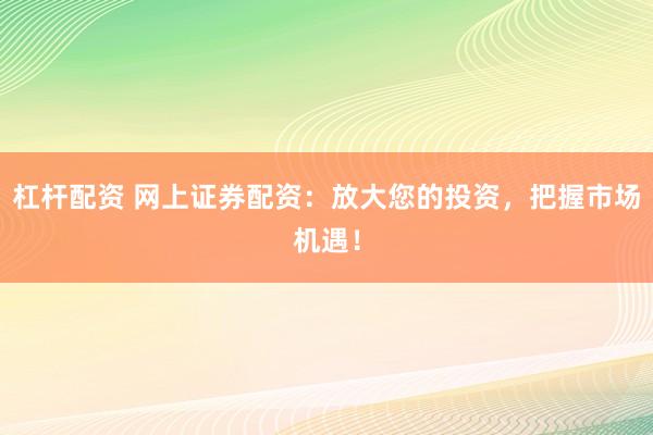 杠杆配资 网上证券配资：放大您的投资，把握市场机遇！