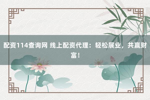 配资114查询网 线上配资代理：轻松展业，共赢财富！