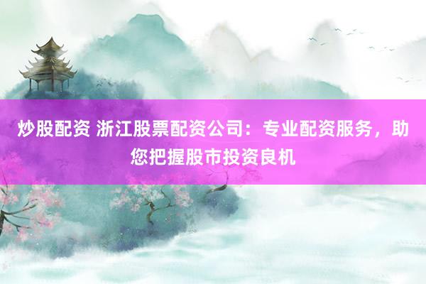 炒股配资 浙江股票配资公司：专业配资服务，助您把握股市投资良机