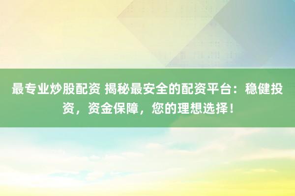 最专业炒股配资 揭秘最安全的配资平台：稳健投资，资金保障，您的理想选择！