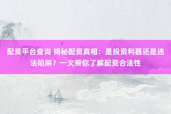 配资平台查询 揭秘配资真相：是投资利器还是违法陷阱？一文带你了解配资合法性