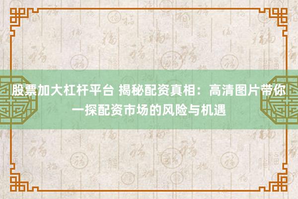 股票加大杠杆平台 揭秘配资真相：高清图片带你一探配资市场的风险与机遇