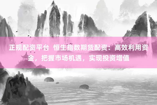 正规配资平台  恒生指数期货配资：高效利用资金，把握市场机遇，实现投资增值