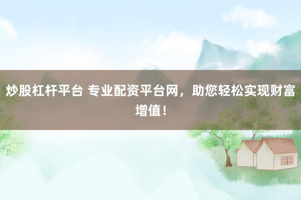 炒股杠杆平台 专业配资平台网，助您轻松实现财富增值！