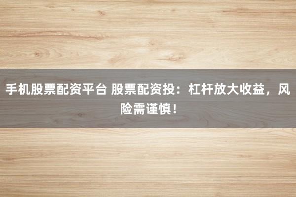 手机股票配资平台 股票配资投：杠杆放大收益，风险需谨慎！