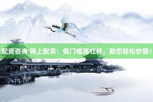 配资咨询 网上配资：低门槛高杠杆，助您轻松炒股！
