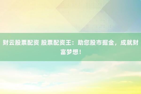 财云股票配资 股票配资王：助您股市掘金，成就财富梦想！