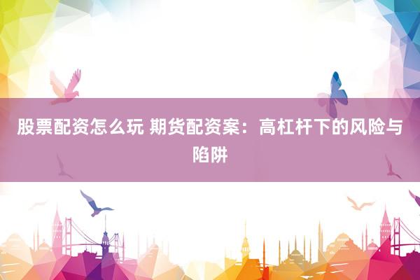 股票配资怎么玩 期货配资案：高杠杆下的风险与陷阱