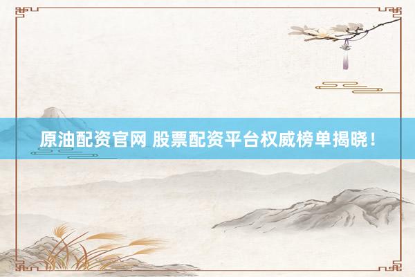 原油配资官网 股票配资平台权威榜单揭晓！