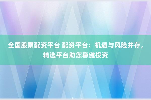 全国股票配资平台 配资平台：机遇与风险并存，精选平台助您稳健投资