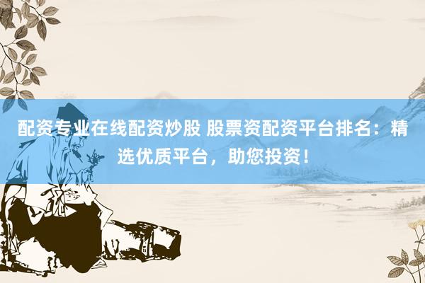配资专业在线配资炒股 股票资配资平台排名：精选优质平台，助您投资！