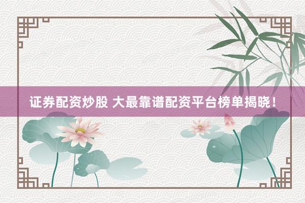 证券配资炒股 大最靠谱配资平台榜单揭晓！