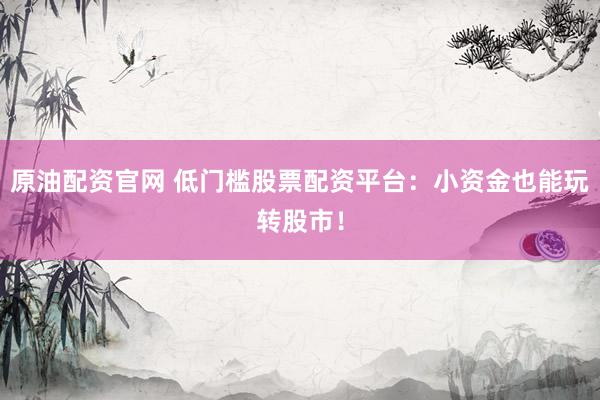 原油配资官网 低门槛股票配资平台：小资金也能玩转股市！
