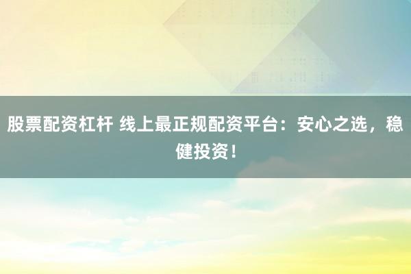 股票配资杠杆 线上最正规配资平台：安心之选，稳健投资！