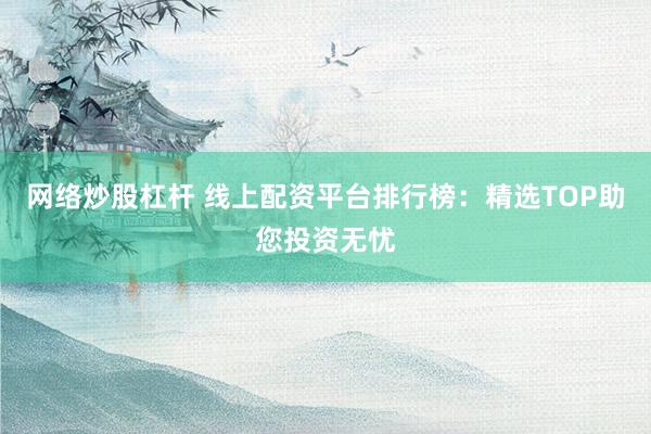 网络炒股杠杆 线上配资平台排行榜：精选TOP助您投资无忧