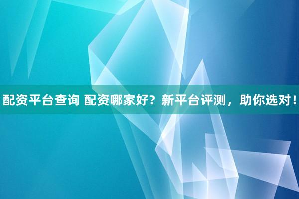 配资平台查询 配资哪家好？新平台评测，助你选对！