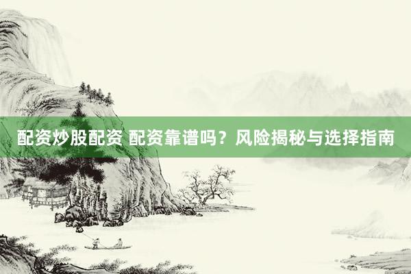 配资炒股配资 配资靠谱吗？风险揭秘与选择指南