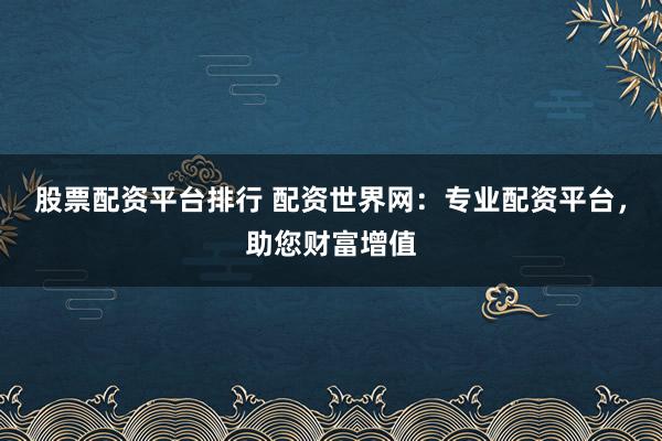 股票配资平台排行 配资世界网：专业配资平台，助您财富增值