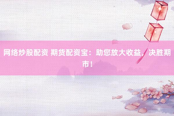 网络炒股配资 期货配资宝：助您放大收益，决胜期市！