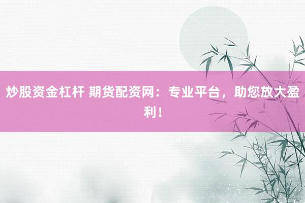 炒股资金杠杆 期货配资网：专业平台，助您放大盈利！