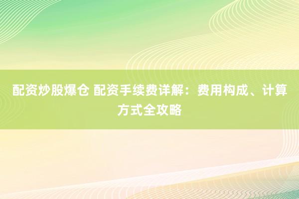 配资炒股爆仓 配资手续费详解：费用构成、计算方式全攻略