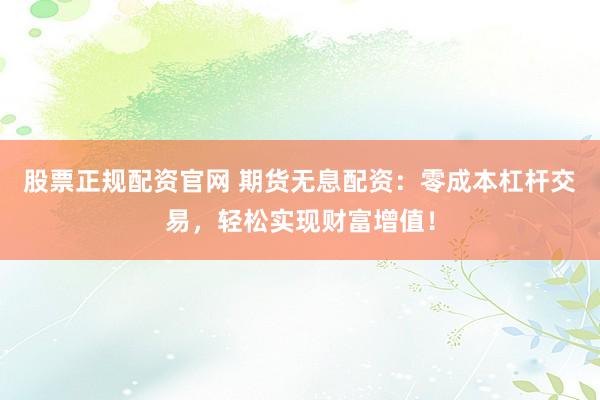 股票正规配资官网 期货无息配资：零成本杠杆交易，轻松实现财富增值！