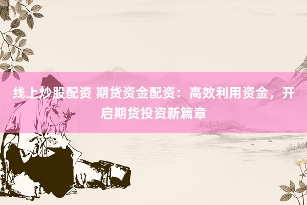 线上炒股配资 期货资金配资：高效利用资金，开启期货投资新篇章