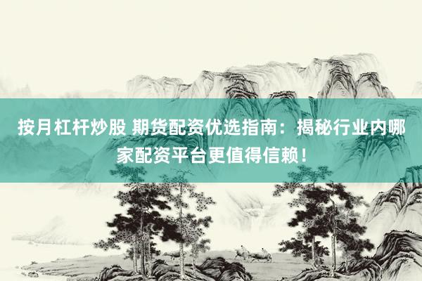 按月杠杆炒股 期货配资优选指南：揭秘行业内哪家配资平台更值得信赖！