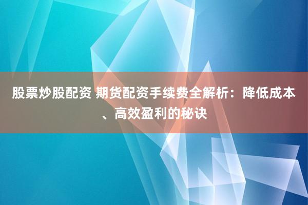 股票炒股配资 期货配资手续费全解析：降低成本、高效盈利的秘诀