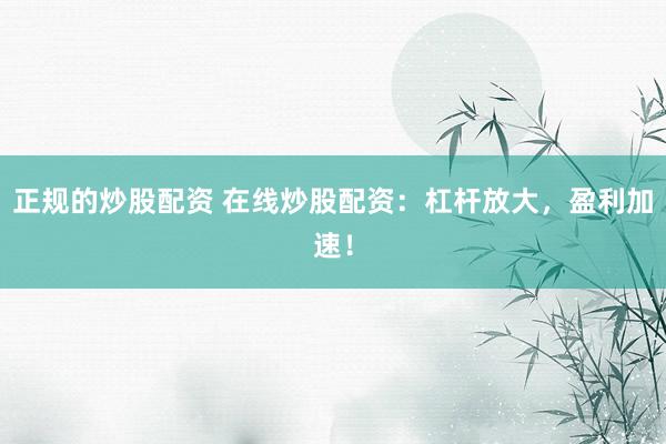 正规的炒股配资 在线炒股配资：杠杆放大，盈利加速！