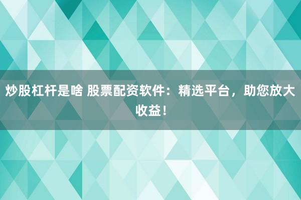 炒股杠杆是啥 股票配资软件：精选平台，助您放大收益！