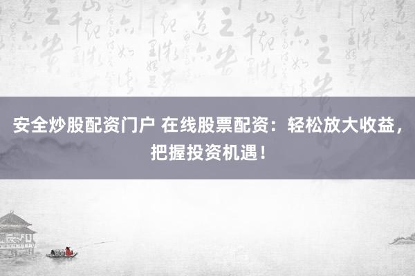 安全炒股配资门户 在线股票配资：轻松放大收益，把握投资机遇！