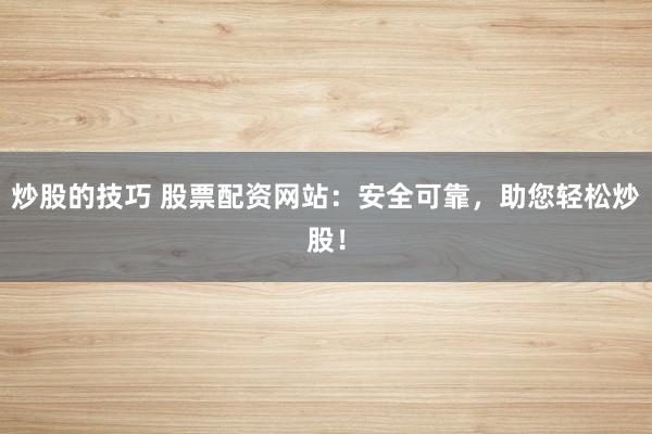 炒股的技巧 股票配资网站：安全可靠，助您轻松炒股！