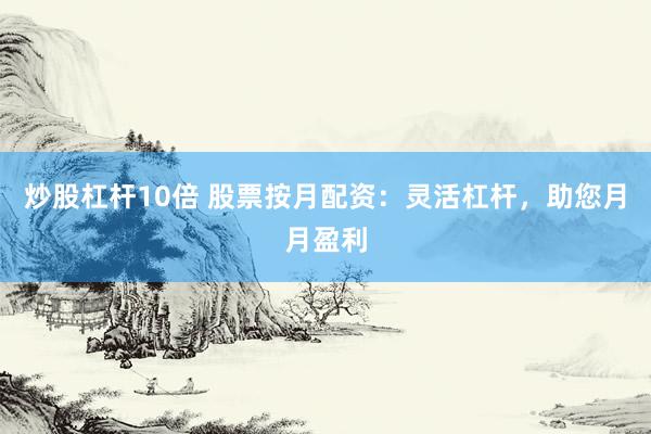 炒股杠杆10倍 股票按月配资：灵活杠杆，助您月月盈利