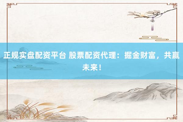 正规实盘配资平台 股票配资代理：掘金财富，共赢未来！