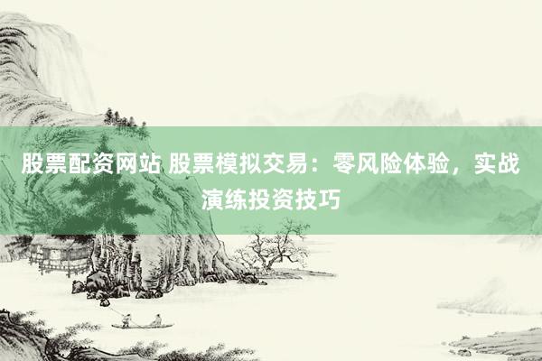 股票配资网站 股票模拟交易：零风险体验，实战演练投资技巧