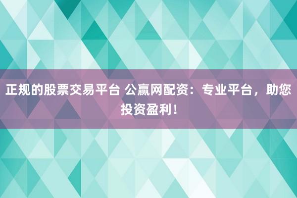正规的股票交易平台 公赢网配资：专业平台，助您投资盈利！