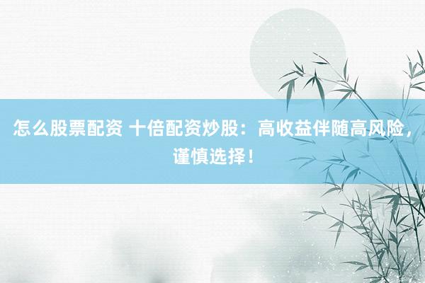 怎么股票配资 十倍配资炒股：高收益伴随高风险，谨慎选择！