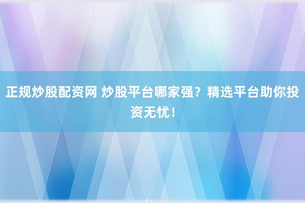 正规炒股配资网 炒股平台哪家强？精选平台助你投资无忧！